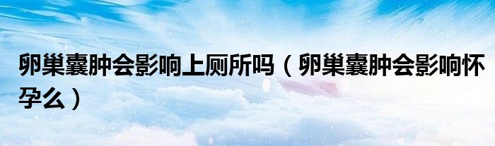 卵巢囊腫會(huì)影響上廁所嗎（卵巢囊腫會(huì)影響懷孕么）