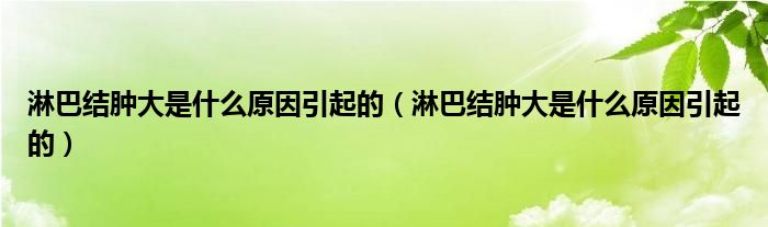 淋巴結(jié)腫大是什么原因引起的（淋巴結(jié)腫大是什么原因引起的）