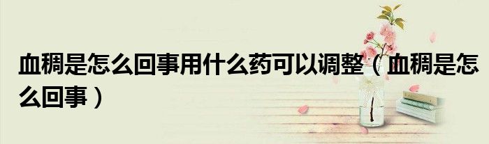 血稠是怎么回事用什么藥可以調(diào)整（血稠是怎么回事）
