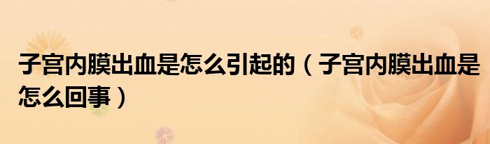 子宮內(nèi)膜出血是怎么引起的（子宮內(nèi)膜出血是怎么回事）