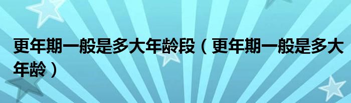 更年期一般是多大年齡段（更年期一般是多大年齡）