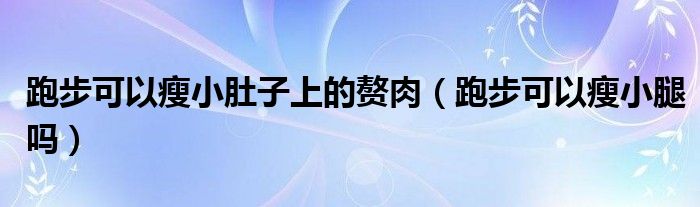 跑步可以瘦小肚子上的贅肉（跑步可以瘦小腿嗎）