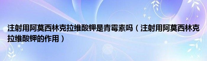 注射用阿莫西林克拉維酸鉀是青霉素嗎（注射用阿莫西林克拉維酸鉀的作用）