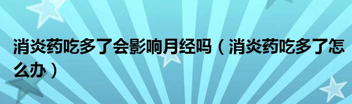 消炎藥吃多了會影響月經(jīng)嗎（消炎藥吃多了怎么辦）