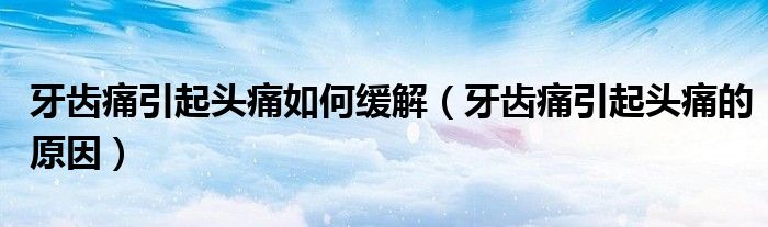 牙齒痛引起頭痛如何緩解（牙齒痛引起頭痛的原因）