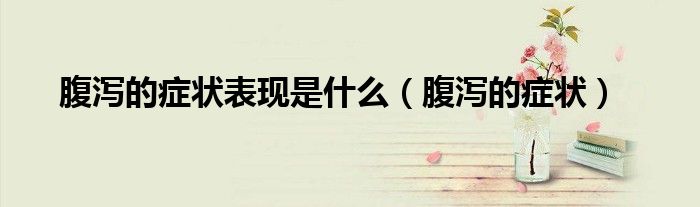 腹瀉的癥狀表現(xiàn)是什么（腹瀉的癥狀）