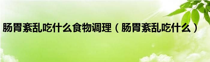 腸胃紊亂吃什么食物調理（腸胃紊亂吃什么）