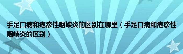 手足口病和皰疹性咽峽炎的區(qū)別在哪里（手足口病和皰疹性咽峽炎的區(qū)別）