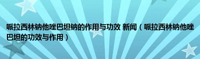 哌拉西林鈉他唑巴坦鈉的作用與功效 新聞（哌拉西林鈉他唑巴坦的功效與作用）