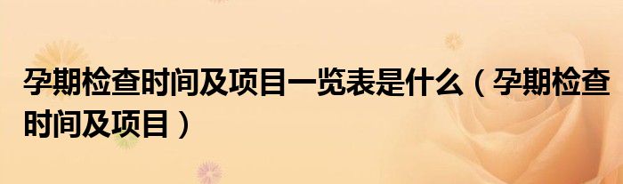 孕期檢查時(shí)間及項(xiàng)目一覽表是什么（孕期檢查時(shí)間及項(xiàng)目）