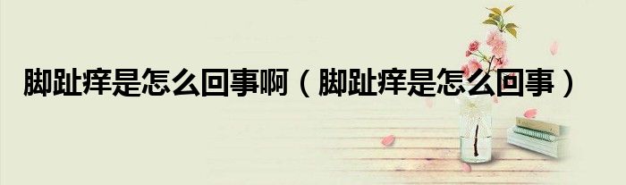 腳趾癢是怎么回事啊（腳趾癢是怎么回事）