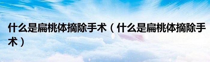什么是扁桃體摘除手術(shù)（什么是扁桃體摘除手術(shù)）