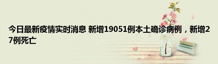 今日最新疫情實(shí)時(shí)消息 新增19051例本土確診病例，新增27例死亡