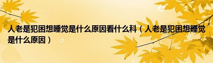 人老是犯困想睡覺是什么原因看什么科（人老是犯困想睡覺是什么原因）