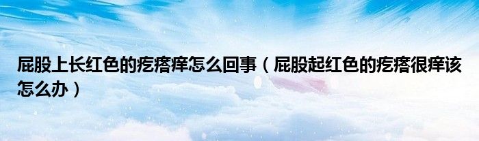 屁股上長紅色的疙瘩癢怎么回事(屁股起紅色的疙瘩很癢該怎么辦)