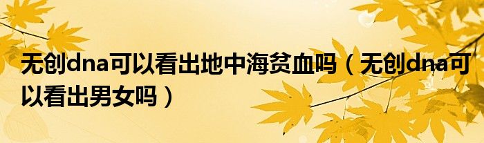 無(wú)創(chuàng)dna可以看出地中海貧血嗎（無(wú)創(chuàng)dna可以看出男女嗎）