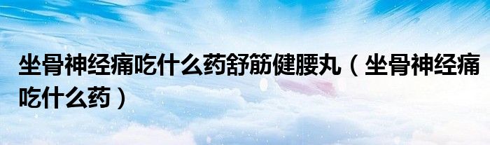 坐骨神經痛吃什么藥舒筋健腰丸（坐骨神經痛吃什么藥）