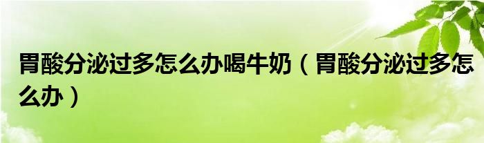 胃酸分泌過多怎么辦喝牛奶（胃酸分泌過多怎么辦）