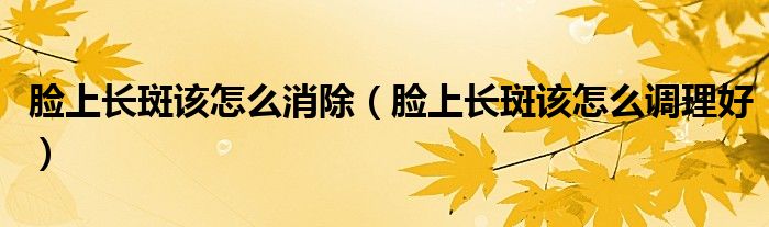 臉上長(zhǎng)斑該怎么消除（臉上長(zhǎng)斑該怎么調(diào)理好）