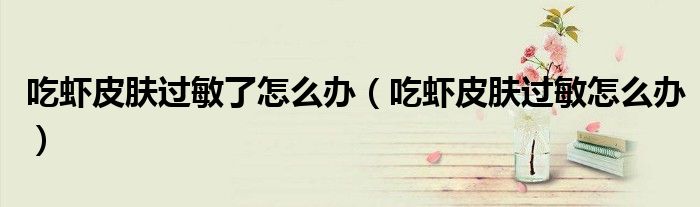 吃蝦皮膚過(guò)敏了怎么辦（吃蝦皮膚過(guò)敏怎么辦）