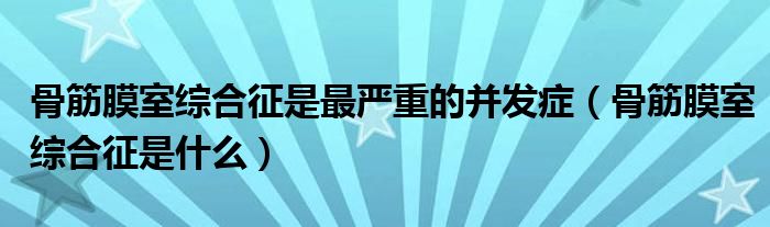 骨筋膜室綜合征是最嚴(yán)重的并發(fā)癥（骨筋膜室綜合征是什么）