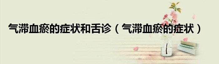 氣滯血瘀的癥狀和舌診（氣滯血瘀的癥狀）