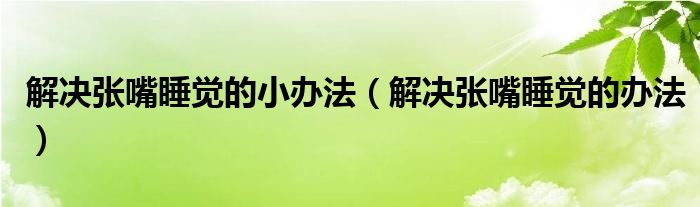 解決張嘴睡覺(jué)的小辦法（解決張嘴睡覺(jué)的辦法）