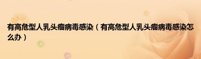 有高危型人乳頭瘤病毒感染（有高危型人乳頭瘤病毒感染怎么辦）