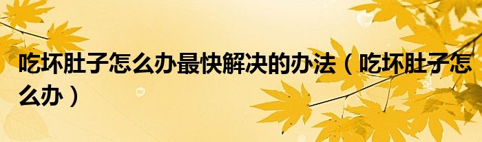 吃壞肚子怎么辦最快解決的辦法（吃壞肚子怎么辦）