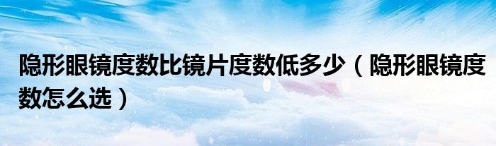 隱形眼鏡度數(shù)比鏡片度數(shù)低多少（隱形眼鏡度數(shù)怎么選）