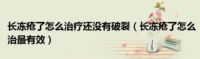 長(zhǎng)凍瘡了怎么治療還沒(méi)有破裂（長(zhǎng)凍瘡了怎么治最有效）