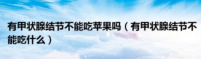 有甲狀腺結(jié)節(jié)不能吃蘋果嗎（有甲狀腺結(jié)節(jié)不能吃什么）