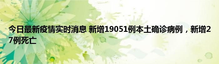 今日最新疫情實(shí)時(shí)消息 新增19051例本土確診病例，新增27例死亡