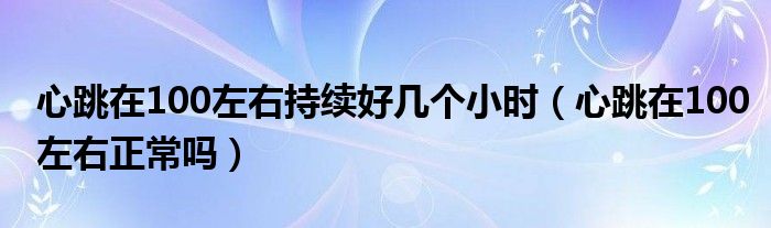 心跳在100左右持續(xù)好幾個(gè)小時(shí)（心跳在100左右正常嗎）