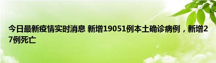 今日最新疫情實(shí)時(shí)消息 新增19051例本土確診病例，新增27例死亡