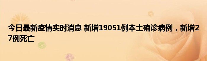 今日最新疫情實(shí)時(shí)消息 新增19051例本土確診病例，新增27例死亡