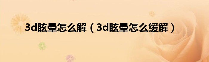 3d眩暈怎么解（3d眩暈怎么緩解）