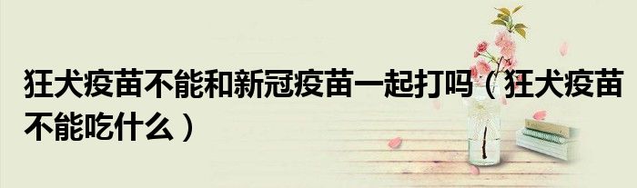 狂犬疫苗不能和新冠疫苗一起打嗎（狂犬疫苗不能吃什么）