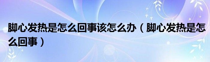 腳心發(fā)熱是怎么回事該怎么辦（腳心發(fā)熱是怎么回事）