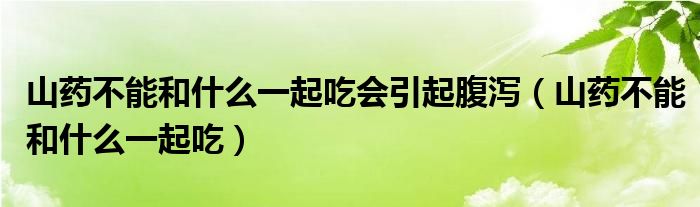 山藥不能和什么一起吃會(huì)引起腹瀉（山藥不能和什么一起吃）