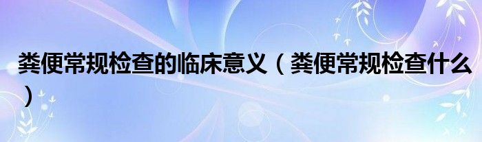 糞便常規(guī)檢查的臨床意義（糞便常規(guī)檢查什么）