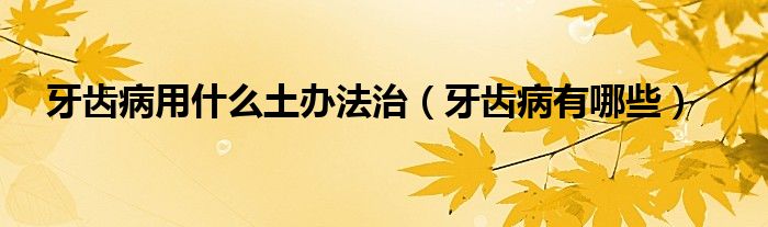 牙齒病用什么土辦法治（牙齒病有哪些）