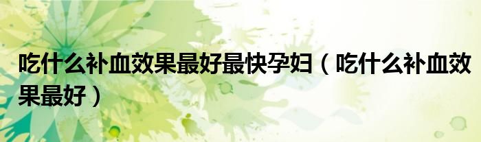 吃什么補(bǔ)血效果最好最快孕婦（吃什么補(bǔ)血效果最好）
