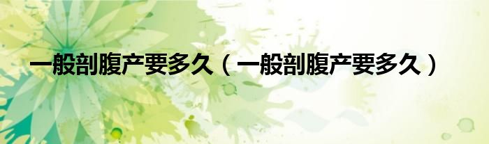 一般剖腹產(chǎn)要多久（一般剖腹產(chǎn)要多久）