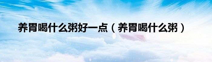 養(yǎng)胃喝什么粥好一點（養(yǎng)胃喝什么粥）