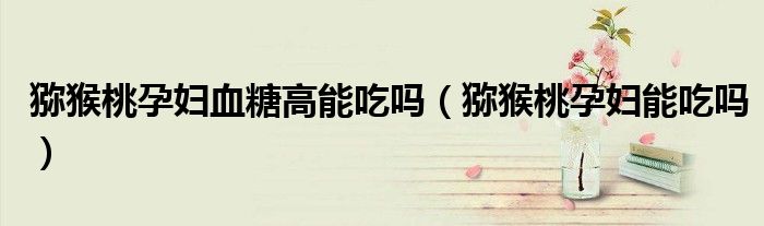 獼猴桃孕婦血糖高能吃嗎（獼猴桃孕婦能吃嗎）