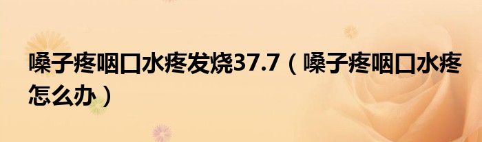 嗓子疼咽口水疼發(fā)燒37.7（嗓子疼咽口水疼怎么辦）