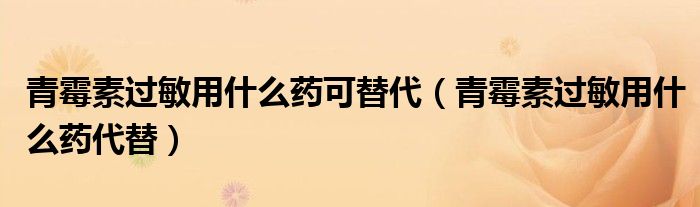 青霉素過(guò)敏用什么藥可替代（青霉素過(guò)敏用什么藥代替）