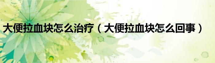 大便拉血塊怎么治療（大便拉血塊怎么回事）