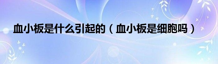 血小板是什么引起的（血小板是細(xì)胞嗎）